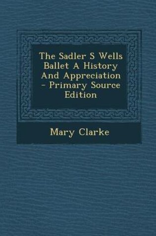 Cover of The Sadler S Wells Ballet a History and Appreciation - Primary Source Edition