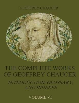 Book cover for The Complete Works of Geoffrey Chaucer : Introduction, Glossary, and Indexes, Volume VI (Illustrated)