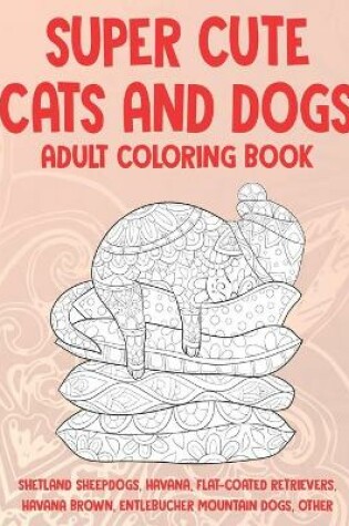 Cover of Super Cute Cats and Dogs - Adult Coloring Book - Shetland Sheepdogs, Havana, Flat-Coated Retrievers, Havana Brown, Entlebucher Mountain Dogs, other