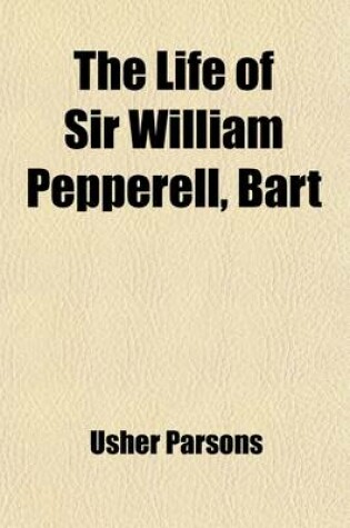 Cover of The Life of Sir William Pepperell, Bart; The Only Native of New England Who Was Created a Baronet During Our Connection with the Mother Country