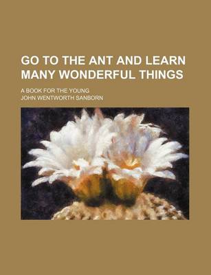 Book cover for Go to the Ant and Learn Many Wonderful Things; A Book for the Young