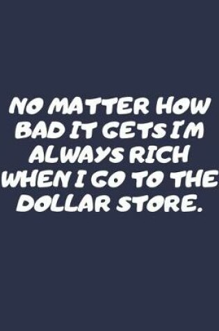 Cover of No Matter How Bad It Gets I'm Always Rich When I Go To The Dollar Store.