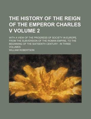 Book cover for The History of the Reign of the Emperor Charles V Volume 2; With a View of the Progress of Society in Europe, from the Subversion of the Roman Empire, to the Beginning of the Sixteenth Century in Three Volumes