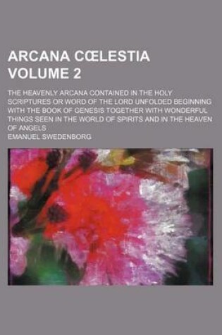 Cover of Arcana C Lestia Volume 2; The Heavenly Arcana Contained in the Holy Scriptures or Word of the Lord Unfolded Beginning with the Book of Genesis Together with Wonderful Things Seen in the World of Spirits and in the Heaven of Angels