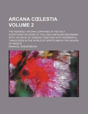 Book cover for Arcana C Lestia Volume 2; The Heavenly Arcana Contained in the Holy Scriptures or Word of the Lord Unfolded Beginning with the Book of Genesis Together with Wonderful Things Seen in the World of Spirits and in the Heaven of Angels