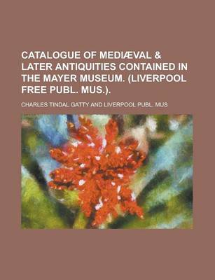 Book cover for Catalogue of Mediaeval & Later Antiquities Contained in the Mayer Museum. (Liverpool Free Publ. Mus.)