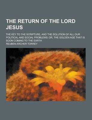 Book cover for The Return of the Lord Jesus; The Key to the Scripture, and the Solution of All Our Political and Social Problems; Or, the Golden Age That Is Soon Com