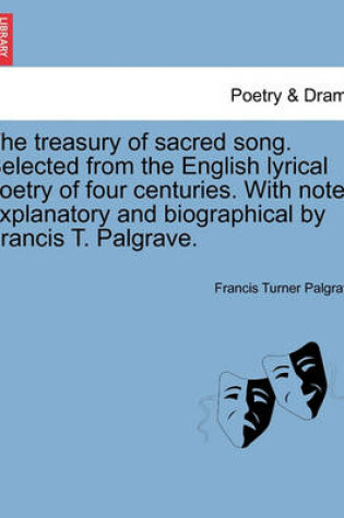 Cover of The Treasury of Sacred Song. Selected from the English Lyrical Poetry of Four Centuries. with Notes Explanatory and Biographical by Francis T. Palgrave.