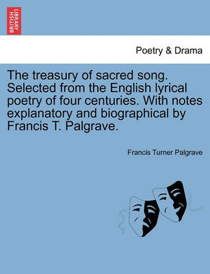 Book cover for The Treasury of Sacred Song. Selected from the English Lyrical Poetry of Four Centuries. with Notes Explanatory and Biographical by Francis T. Palgrave.