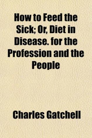 Cover of How to Feed the Sick; Or, Diet in Disease. for the Profession and the People