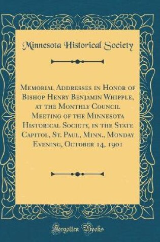 Cover of Memorial Addresses in Honor of Bishop Henry Benjamin Whipple, at the Monthly Council Meeting of the Minnesota Historical Society, in the State Capitol, St. Paul, Minn., Monday Evening, October 14, 1901 (Classic Reprint)