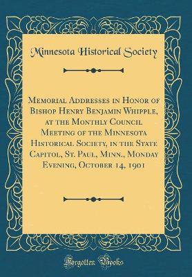 Book cover for Memorial Addresses in Honor of Bishop Henry Benjamin Whipple, at the Monthly Council Meeting of the Minnesota Historical Society, in the State Capitol, St. Paul, Minn., Monday Evening, October 14, 1901 (Classic Reprint)