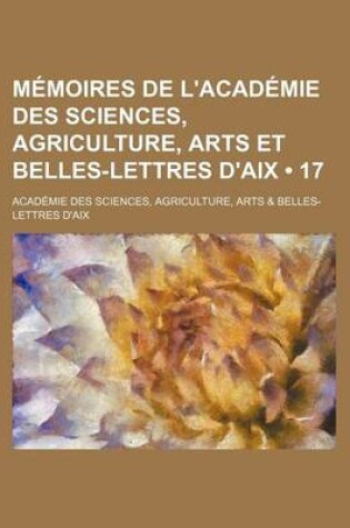 Cover of Memoires de L'Academie Des Sciences, Agriculture, Arts Et Belles-Lettres D'Aix (17)