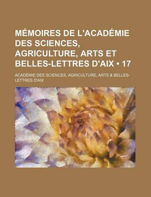 Book cover for Memoires de L'Academie Des Sciences, Agriculture, Arts Et Belles-Lettres D'Aix (17)