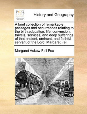 Book cover for A Brief Collection of Remarkable Passages and Occurrences Relating to the Birth, Education, Life, Conversion, Travels, Services, and Deep Sufferings of That Ancient, Eminent, and Faithful Servant of the Lord, Margaret Fell