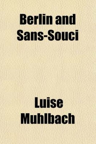 Cover of Berlin and Sans-Souci; Or, Frederick the Great and His Friends. a Historical Romance