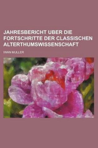 Cover of Jahresbericht Uber Die Fortschritte Der Classischen Alterthumswissenschaft