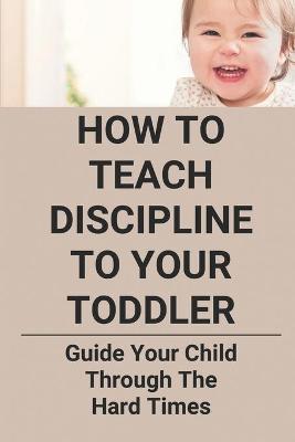 Cover of How To Teach Discipline To Your Toddler