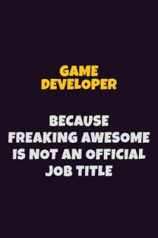 Cover of Game Developer, Because Freaking Awesome Is Not An Official Job Title