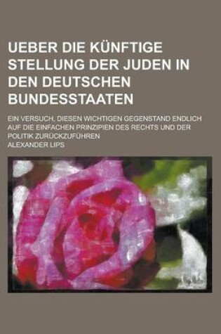 Cover of Ueber Die Kunftige Stellung Der Juden in Den Deutschen Bundesstaaten; Ein Versuch, Diesen Wichtigen Gegenstand Endlich Auf Die Einfachen Prinzipien de