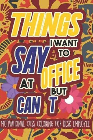 Cover of Things I Want To Say At Office But Can't - Motivational Cuss coloring for desk employee