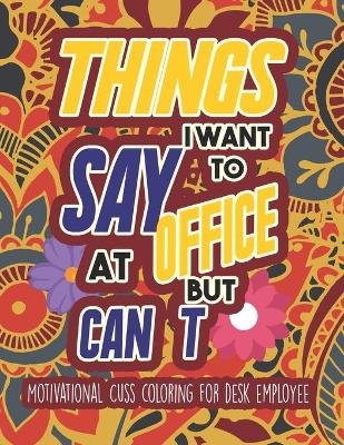 Book cover for Things I Want To Say At Office But Can't - Motivational Cuss coloring for desk employee