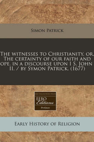 Cover of The Witnesses to Christianity, Or, the Certainty of Our Faith and Hope. in a Discourse Upon I S. John V. II. / By Symon Patrick. (1677)