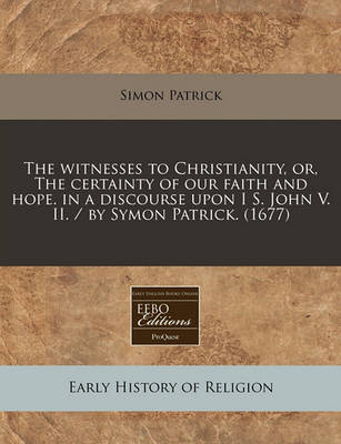 Book cover for The Witnesses to Christianity, Or, the Certainty of Our Faith and Hope. in a Discourse Upon I S. John V. II. / By Symon Patrick. (1677)