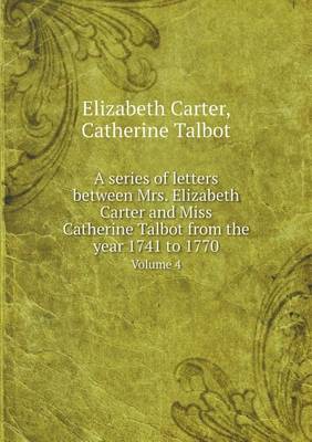 Book cover for A series of letters between Mrs. Elizabeth Carter and Miss Catherine Talbot from the year 1741 to 1770 Volume 4