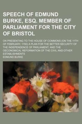 Cover of Speech of Edmund Burke, Esq. Member of Parliament for the City of Bristol; On Presenting to the House of Commons (on the 11th of February, 1780) a Plan for the Better Security of the Independence of Parliament, and the Oeconomical Reformation of the Civil