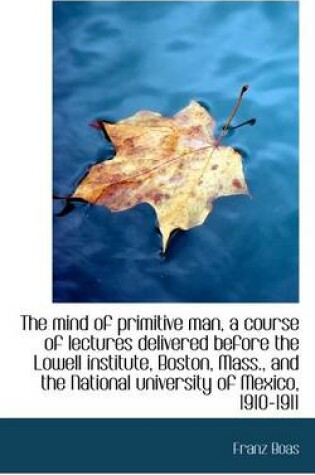 Cover of The Mind of Primitive Man, a Course of Lectures Delivered Before the Lowell Institute, Boston, Mass.