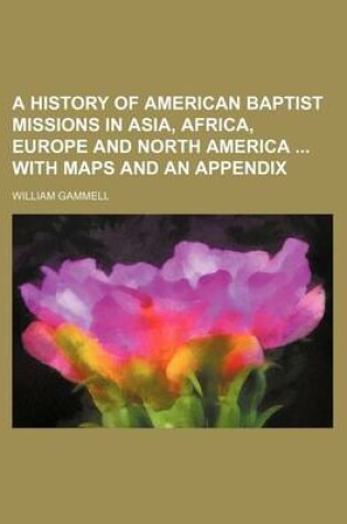 Cover of A History of American Baptist Missions in Asia, Africa, Europe and North America with Maps and an Appendix