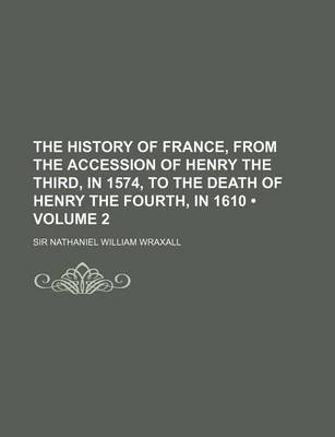 Book cover for The History of France, from the Accession of Henry the Third, in 1574, to the Death of Henry the Fourth, in 1610 (Volume 2)