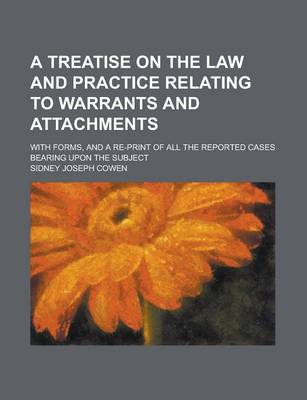 Book cover for A Treatise on the Law and Practice Relating to Warrants and Attachments; With Forms, and a Re-Print of All the Reported Cases Bearing Upon the Subject