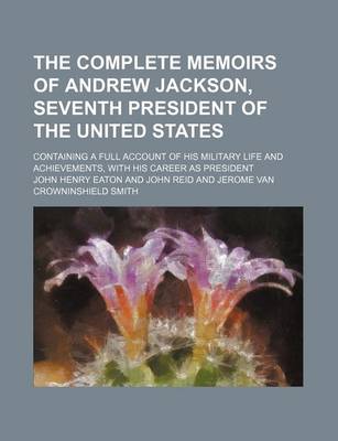 Book cover for The Complete Memoirs of Andrew Jackson, Seventh President of the United States; Containing a Full Account of His Military Life and Achievements, with His Career as President