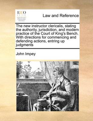 Book cover for The New Instructor Clericalis, Stating the Authority, Jurisdiction, and Modern Practice of the Court of King's Bench. with Directions for Commencing and Defending Actions, Entring Up Judgments