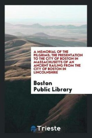 Cover of A Memorial of the Pilgrims; The Presentation to the City of Boston in Massachusetts of an Ancient Railing from the City of Boston in Lincolnshire