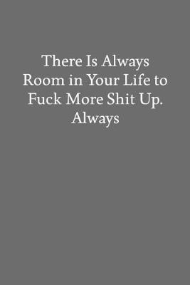 Book cover for There Is Always Room in Your Life to Fuck More Shit Up. Always