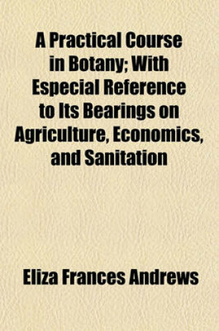 Cover of A Practical Course in Botany; With Especial Reference to Its Bearings on Agriculture, Economics, and Sanitation