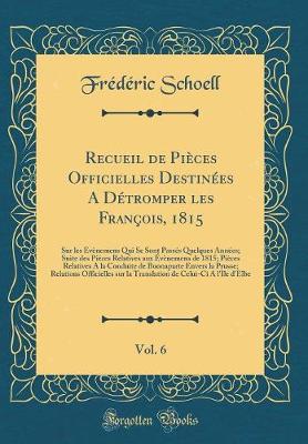 Book cover for Recueil de Pieces Officielles Destinees a Detromper Les Francois, 1815, Vol. 6