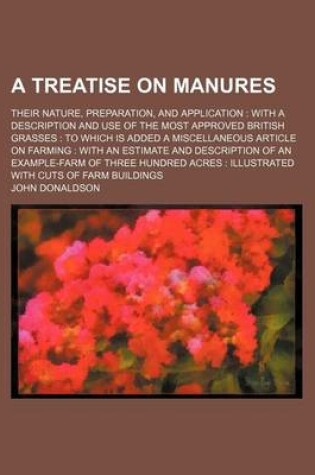 Cover of A Treatise on Manures; Their Nature, Preparation, and Application with a Description and Use of the Most Approved British Grasses to Which Is Added a Miscellaneous Article on Farming with an Estimate and Description of an Example-Farm of Three Hundred Acres