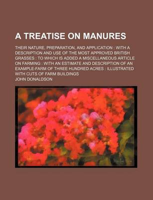 Book cover for A Treatise on Manures; Their Nature, Preparation, and Application with a Description and Use of the Most Approved British Grasses to Which Is Added a Miscellaneous Article on Farming with an Estimate and Description of an Example-Farm of Three Hundred Acres