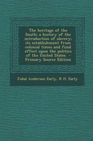 Cover of The Heritage of the South; A History of the Introduction of Slavery; Its Establishment from Colonial Times and Final Effect Upon the Politics of the United States - Primary Source Edition