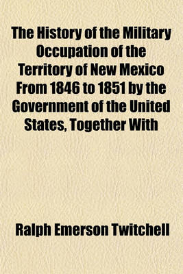 Book cover for The History of the Military Occupation of the Territory of New Mexico from 1846 to 1851 by the Government of the United States, Together with