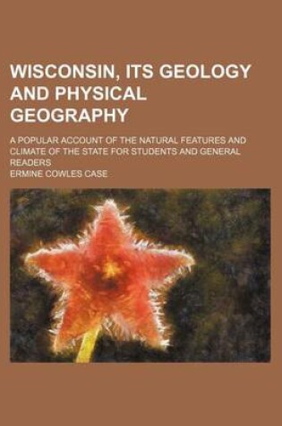 Cover of Wisconsin, Its Geology and Physical Geography; A Popular Account of the Natural Features and Climate of the State for Students and General Readers