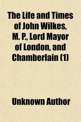 Book cover for The Life and Times of John Wilkes, M. P., Lord Mayor of London, and Chamberlain Volume 1