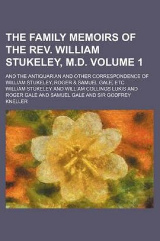 Cover of The Family Memoirs of the REV. William Stukeley, M.D. Volume 1; And the Antiquarian and Other Correspondence of William Stukeley, Roger & Samuel Gale,