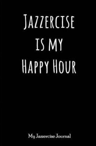 Cover of Jazzercise Is My Happy Hour - My Jazzercise Journal