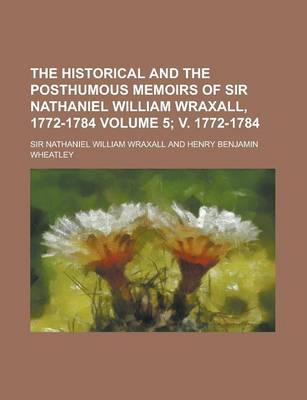 Book cover for The Historical and the Posthumous Memoirs of Sir Nathaniel William Wraxall, 1772-1784 Volume 5; V. 1772-1784