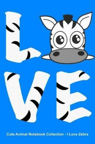 Cover of Cute Animal Notebook Collection - I Love Zebra. Blank Lined Notebook Journal for Kids